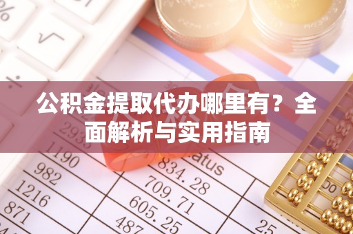 桑珠孜公积金提取代办哪里有？全面解析与实用指南