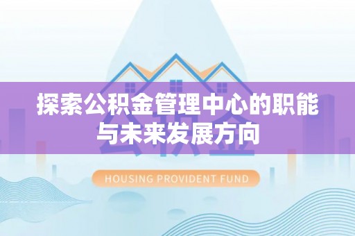 桑珠孜探索公积金管理中心的职能与未来发展方向
