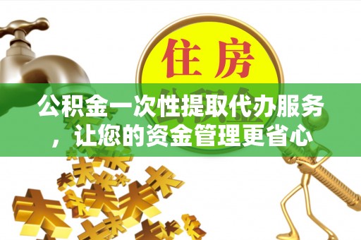 桑珠孜公积金一次性提取代办服务，让您的资金管理更省心