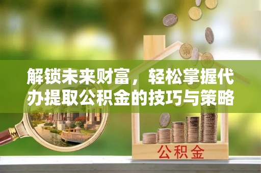 桑珠孜解锁未来财富，轻松掌握代办提取公积金的技巧与策略