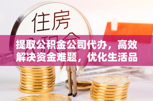 桑珠孜提取公积金公司代办，高效解决资金难题，优化生活品质