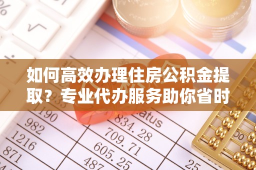 桑珠孜如何高效办理住房公积金提取？专业代办服务助你省时省力