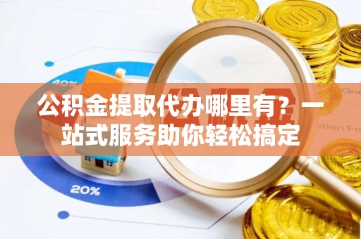 桑珠孜公积金提取代办哪里有？一站式服务助你轻松搞定