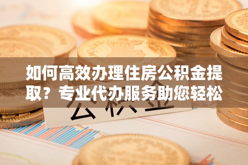桑珠孜如何高效办理住房公积金提取？专业代办服务助您轻松搞定