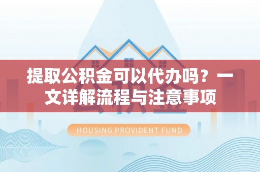 桑珠孜提取公积金可以代办吗？一文详解流程与注意事项