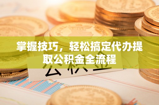 桑珠孜掌握技巧，轻松搞定代办提取公积金全流程