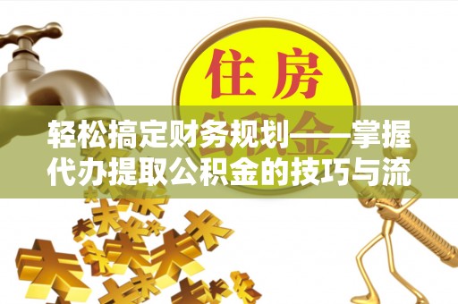 桑珠孜轻松搞定财务规划——掌握代办提取公积金的技巧与流程