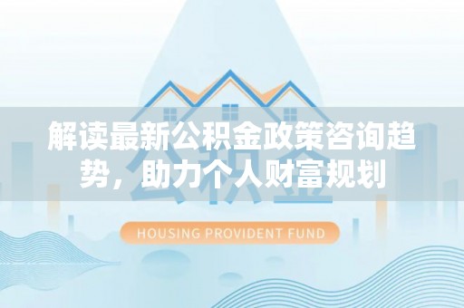 桑珠孜解读最新公积金政策咨询趋势，助力个人财富规划