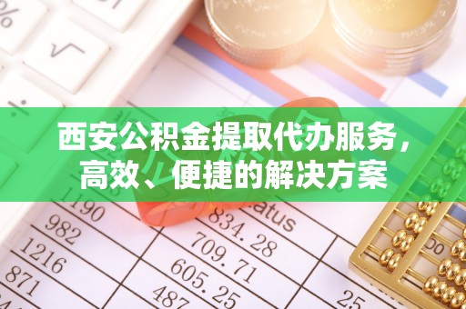 桑珠孜西安公积金提取代办服务，高效、便捷的解决方案