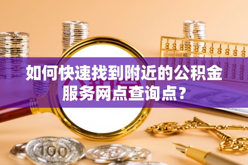 桑珠孜如何快速找到附近的公积金服务网点查询点？