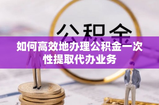 桑珠孜如何高效地办理公积金一次性提取代办业务