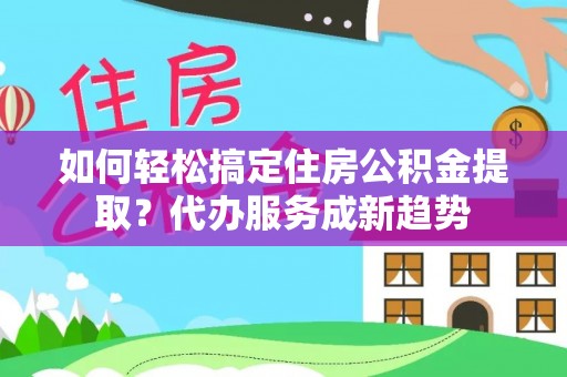 桑珠孜如何轻松搞定住房公积金提取？代办服务成新趋势