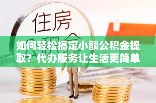 桑珠孜如何轻松搞定小额公积金提取？代办服务让生活更简单