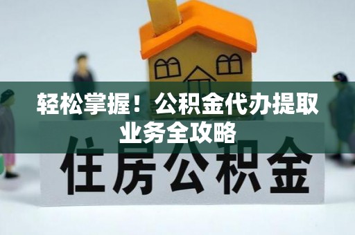 桑珠孜轻松掌握！公积金代办提取业务全攻略