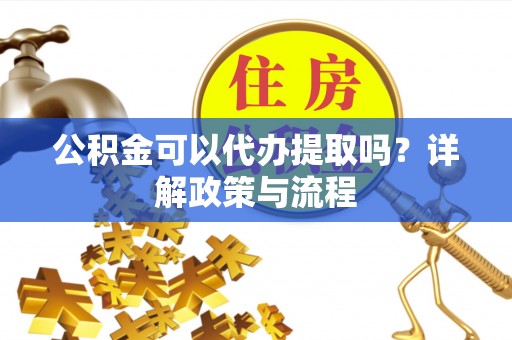 桑珠孜公积金可以代办提取吗？详解政策与流程