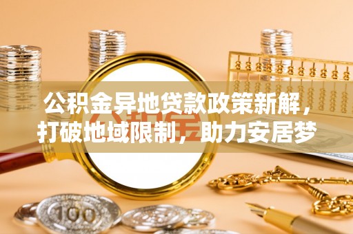 桑珠孜公积金异地贷款政策新解，打破地域限制，助力安居梦想