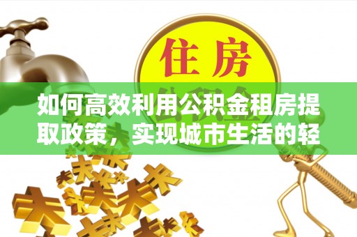 桑珠孜如何高效利用公积金租房提取政策，实现城市生活的轻松负担