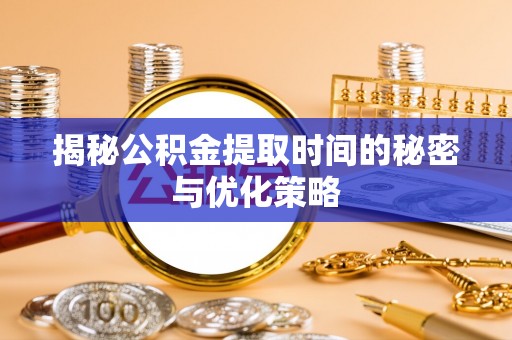 桑珠孜揭秘公积金提取时间的秘密与优化策略
