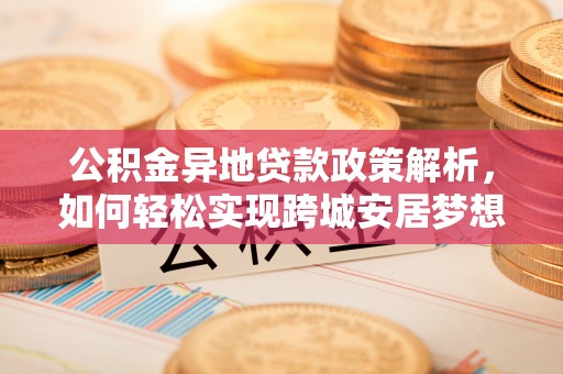 桑珠孜公积金异地贷款政策解析，如何轻松实现跨城安居梦想