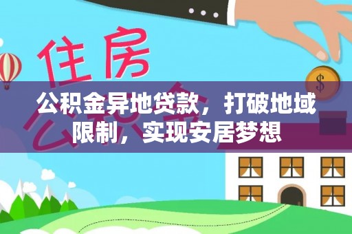 桑珠孜公积金异地贷款，打破地域限制，实现安居梦想
