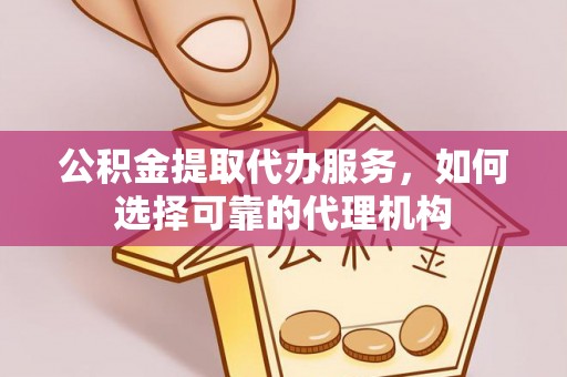 桑珠孜公积金提取代办服务，如何选择可靠的代理机构