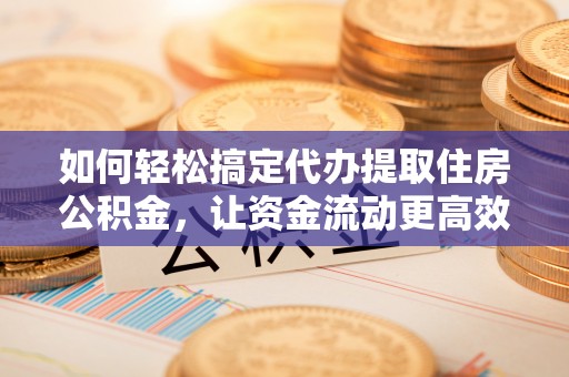 桑珠孜如何轻松搞定代办提取住房公积金，让资金流动更高效