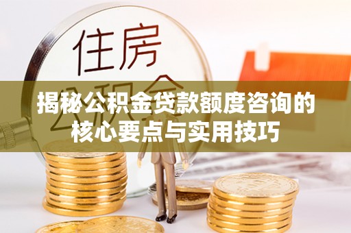 桑珠孜揭秘公积金贷款额度咨询的核心要点与实用技巧