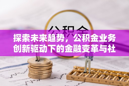 桑珠孜探索未来趋势，公积金业务创新驱动下的金融变革与社会价值