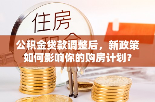 桑珠孜公积金贷款调整后，新政策如何影响你的购房计划？