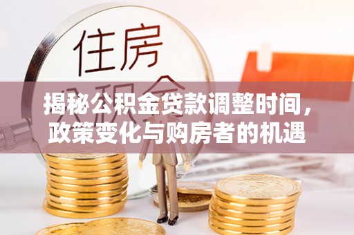 桑珠孜揭秘公积金贷款调整时间，政策变化与购房者的机遇