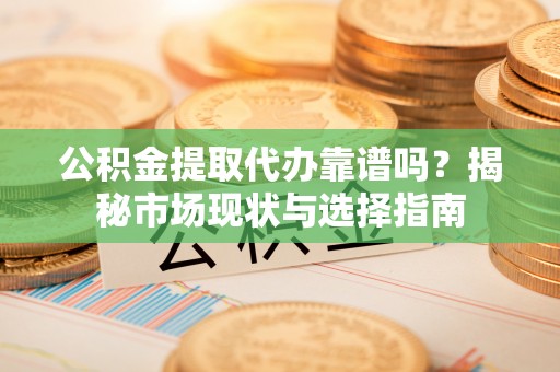 桑珠孜公积金提取代办靠谱吗？揭秘市场现状与选择指南