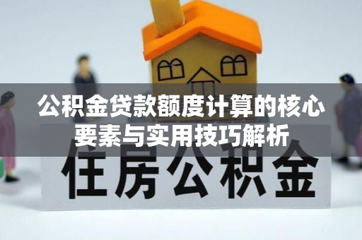 桑珠孜公积金贷款额度计算的核心要素与实用技巧解析