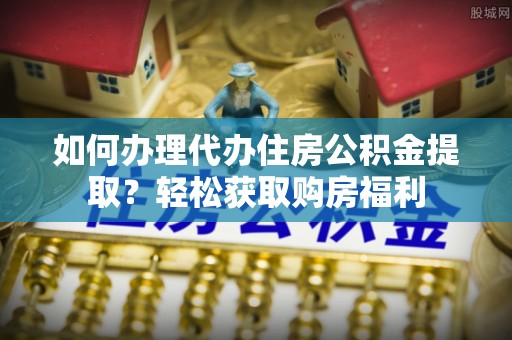 桑珠孜如何办理代办住房公积金提取？轻松获取购房福利