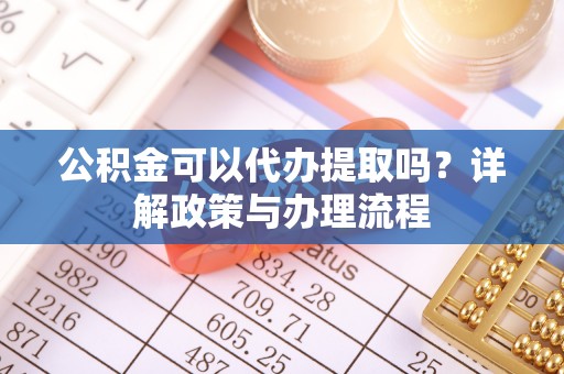 桑珠孜公积金可以代办提取吗？详解政策与办理流程
