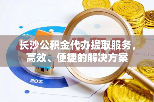 桑珠孜长沙公积金代办提取服务，高效、便捷的解决方案