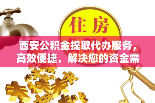 桑珠孜西安公积金提取代办服务，高效便捷，解决您的资金需求