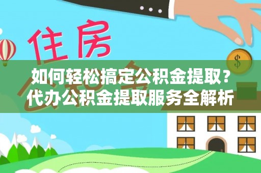 桑珠孜如何轻松搞定公积金提取？代办公积金提取服务全解析