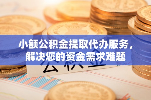 桑珠孜小额公积金提取代办服务，解决您的资金需求难题