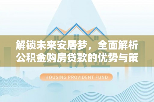 桑珠孜解锁未来安居梦，全面解析公积金购房贷款的优势与策略