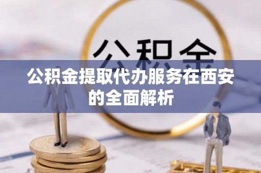 桑珠孜公积金提取代办服务在西安的全面解析