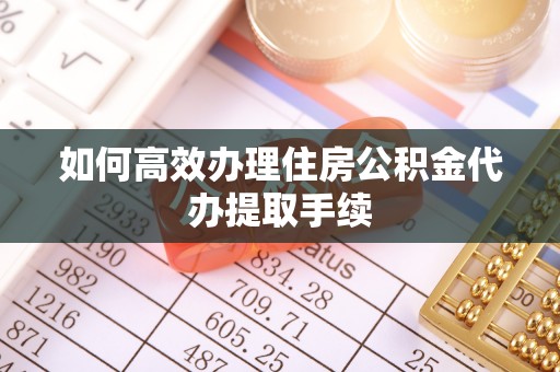 桑珠孜如何高效办理住房公积金代办提取手续
