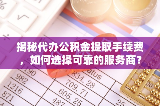 桑珠孜揭秘代办公积金提取手续费，如何选择可靠的服务商？