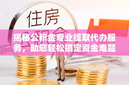 桑珠孜揭秘公积金专业提取代办服务，助您轻松搞定资金难题