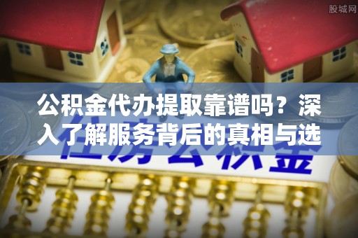 桑珠孜公积金代办提取靠谱吗？深入了解服务背后的真相与选择指南