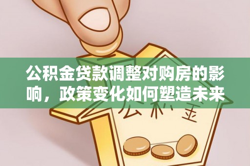 桑珠孜公积金贷款调整对购房的影响，政策变化如何塑造未来住房市场