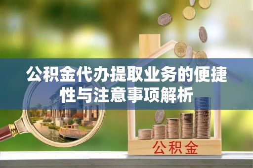 桑珠孜公积金代办提取业务的便捷性与注意事项解析