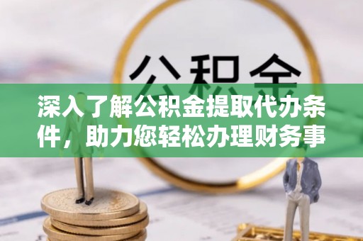 桑珠孜深入了解公积金提取代办条件，助力您轻松办理财务事务