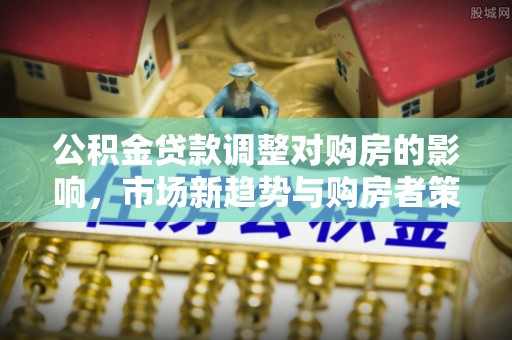 桑珠孜公积金贷款调整对购房的影响，市场新趋势与购房者策略
