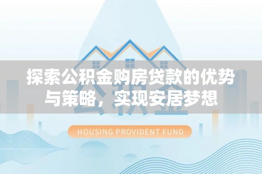 桑珠孜探索公积金购房贷款的优势与策略，实现安居梦想