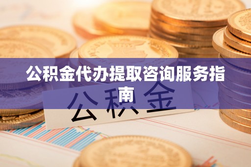 桑珠孜公积金代办提取咨询服务指南